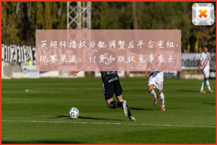 英超转播权分配调整后平台重组，观赛渠道、付费和版权竞争看点
