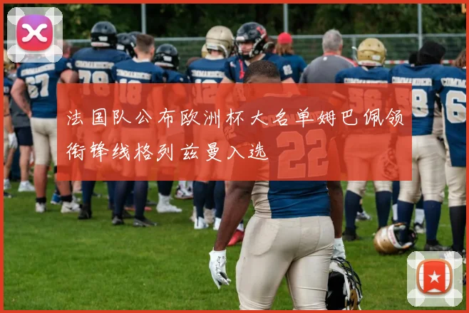 法国队公布欧洲杯大名单姆巴佩领衔锋线格列兹曼入选