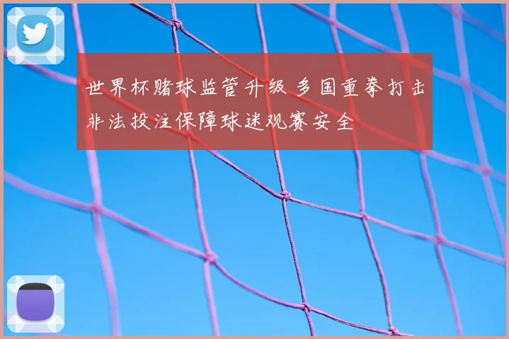 世界杯赌球监管升级 多国重拳打击非法投注保障球迷观赛安全