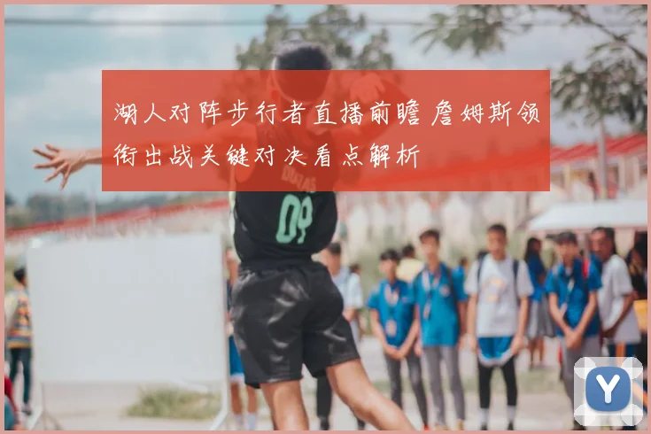 湖人对阵步行者直播前瞻 詹姆斯领衔出战关键对决看点解析
