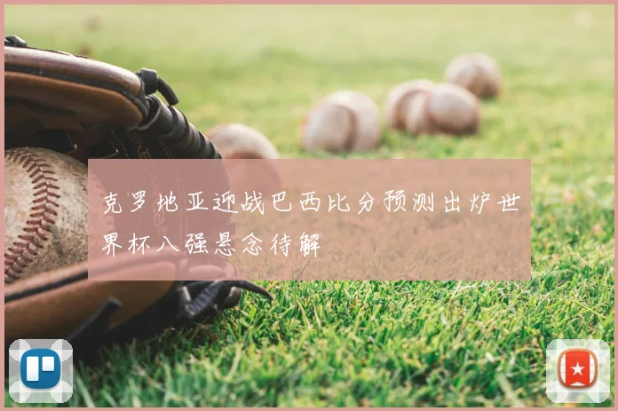 克罗地亚迎战巴西比分预测出炉世界杯八强悬念待解