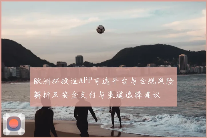 欧洲杯投注APP可选平台与合规风险解析及安全支付与渠道选择建议