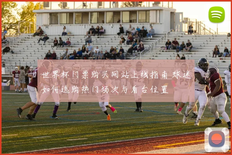 世界杯门票购买网站上线指南 球迷如何选购热门场次与看台位置
