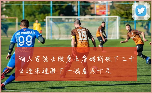 湖人客场击败勇士詹姆斯砍下三十分迎来连胜下一战看点十足