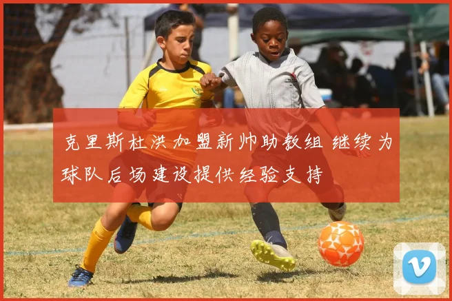 克里斯杜洪加盟新帅助教组 继续为球队后场建设提供经验支持